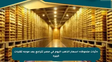 «ثبات ملحوظ» أسعار الذهب اليوم في مصر تتراجع بعد موجة تقلبات كبيرة